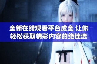 全新在线观看平台成全 让你轻松获取精彩内容的绝佳选择