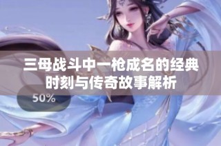 三母战斗中一枪成名的经典时刻与传奇故事解析