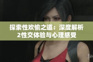 探索性欢愉之道：深度解析2性交体验与心理感受