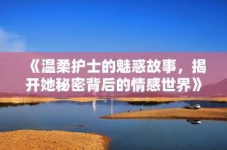 《温柔护士的魅惑故事，揭开她秘密背后的情感世界》