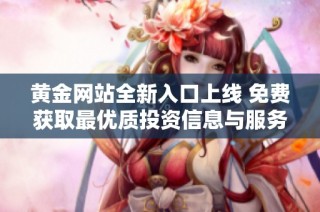 黄金网站全新入口上线 免费获取最优质投资信息与服务
