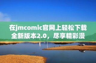 在jmcomic官网上轻松下载全新版本2.0，尽享精彩漫画体验
