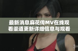 最新消息麻花传MV在线观看渠道更新详细信息与观看指南