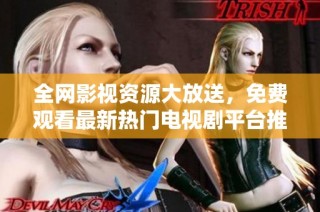 全网影视资源大放送，免费观看最新热门电视剧平台推荐