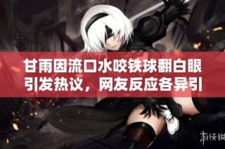甘雨因流口水咬铁球翻白眼引发热议，网友反应各异引人关注