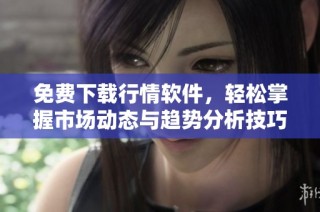 免费下载行情软件，轻松掌握市场动态与趋势分析技巧
