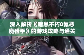 深入解析《暗黑不朽0氪恶魔猎手》的游戏攻略与通关技巧
