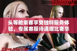 头等舱乘客享受独特服务体验，专属客服待遇堪比奢华享受