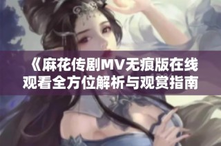 《麻花传剧MV无痕版在线观看全方位解析与观赏指南》