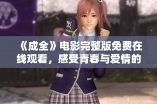 《成全》电影完整版免费在线观看，感受青春与爱情的精彩交织