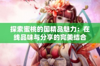探索蜜桃的国精品魅力：在线品味与分享的完美结合