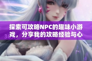 探索可攻略NPC的趣味小游戏，分享我的攻略经验与心得体会