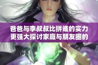 爸爸与李叔叔比拼谁的实力更强大探讨家庭与朋友圈的影响力