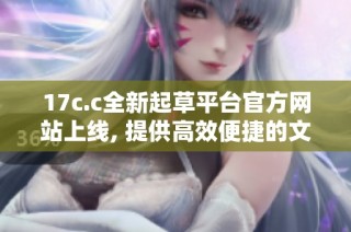 17c.c全新起草平台官方网站上线, 提供高效便捷的文稿服务体验
