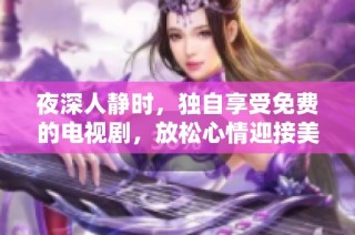 夜深人静时，独自享受免费的电视剧，放松心情迎接美好时光