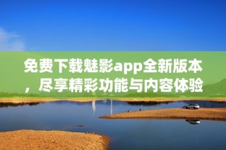免费下载魅影app全新版本，尽享精彩功能与内容体验