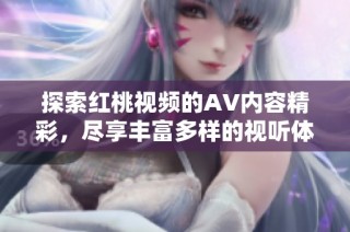 探索红桃视频的AV内容精彩，尽享丰富多样的视听体验大揭秘