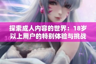 探索成人内容的世界：18岁以上用户的特别体验与挑战