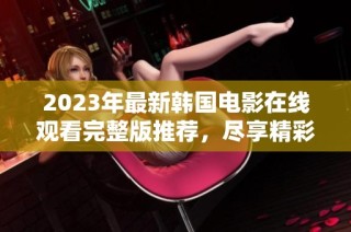 2023年最新韩国电影在线观看完整版推荐，尽享精彩影片盛宴
