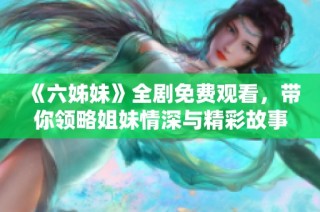 《六姊妹》全剧免费观看，带你领略姐妹情深与精彩故事尽在其中