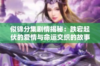 似锦分集剧情揭秘：跌宕起伏的爱情与命运交织的故事之旅