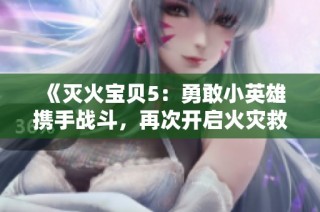 《灭火宝贝5：勇敢小英雄携手战斗，再次开启火灾救援新篇章》