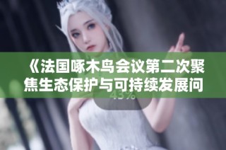 《法国啄木鸟会议第二次聚焦生态保护与可持续发展问题》