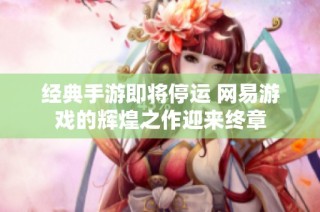 经典手游即将停运 网易游戏的辉煌之作迎来终章