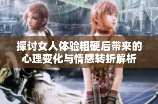探讨女人体验粗硬后带来的心理变化与情感转折解析
