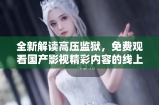 全新解读高压监狱，免费观看国产影视精彩内容的线上体验