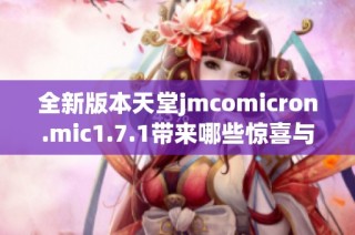 全新版本天堂jmcomicron.mic1.7.1带来哪些惊喜与变化详解