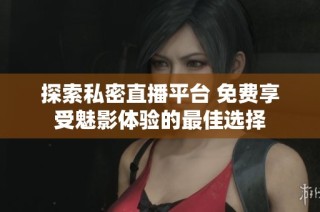 探索私密直播平台 免费享受魅影体验的最佳选择
