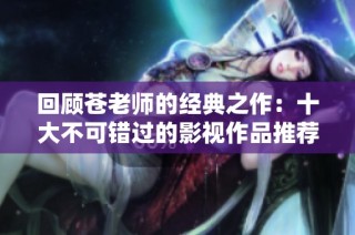 回顾苍老师的经典之作：十大不可错过的影视作品推荐与解析
