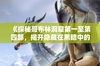 《探秘哥布林洞窟第一至第四部，揭开隐藏在黑暗中的秘密与冒险》