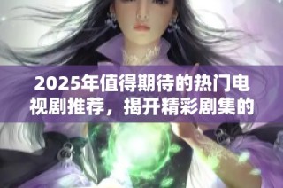 2025年值得期待的热门电视剧推荐，揭开精彩剧集的新篇章