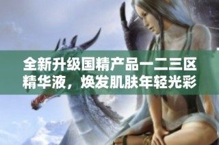 全新升级国精产品一二三区精华液，焕发肌肤年轻光彩秘笈分享