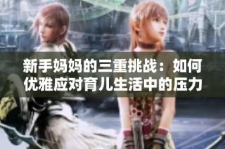 新手妈妈的三重挑战：如何优雅应对育儿生活中的压力与困惑