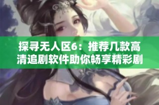 探寻无人区6：推荐几款高清追剧软件助你畅享精彩剧集