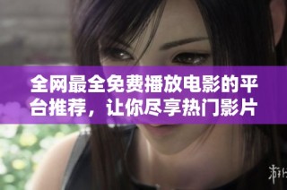 全网最全免费播放电影的平台推荐，让你尽享热门影片的观影乐趣