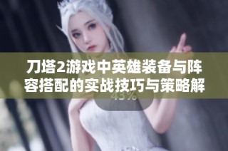 刀塔2游戏中英雄装备与阵容搭配的实战技巧与策略解析