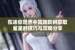 在迷你世界中高效砍树获取星星的技巧与攻略分享