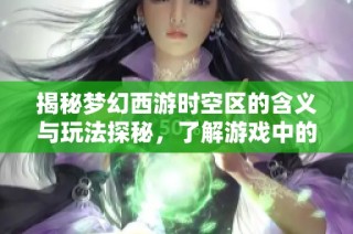 揭秘梦幻西游时空区的含义与玩法探秘，了解游戏中的神秘区域