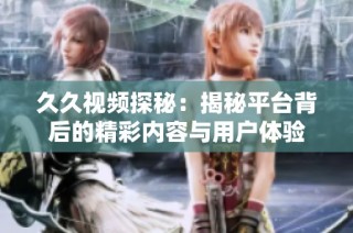 久久视频探秘：揭秘平台背后的精彩内容与用户体验