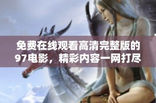 免费在线观看高清完整版的97电影，精彩内容一网打尽！