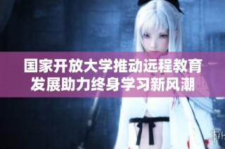 国家开放大学推动远程教育发展助力终身学习新风潮