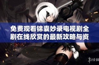 免费观看锦囊妙录电视剧全剧在线欣赏的最新攻略与资源分享