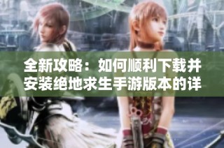 全新攻略：如何顺利下载并安装绝地求生手游版本的详细步骤