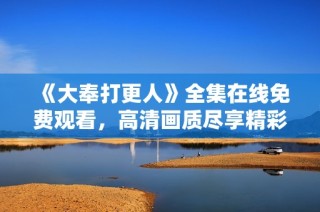 《大奉打更人》全集在线免费观看，高清画质尽享精彩故事体验