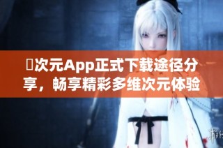 囧次元App正式下载途径分享，畅享精彩多维次元体验