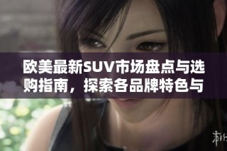 欧美最新SUV市场盘点与选购指南，探索各品牌特色与优势